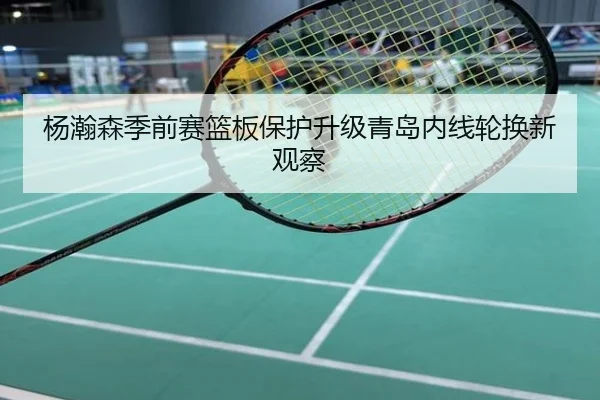 杨瀚森季前赛篮板保护升级青岛内线轮换新观察