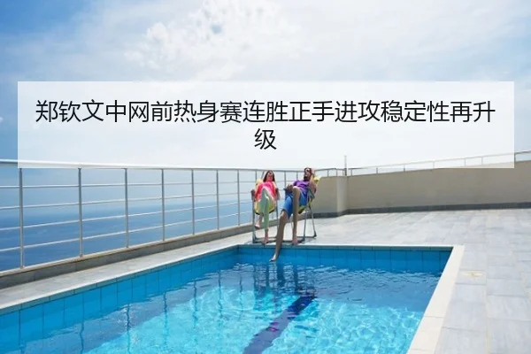 郑钦文中网前热身赛连胜正手进攻稳定性再升级